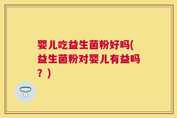 婴儿吃益生菌粉好吗(益生菌粉对婴儿有益吗？)