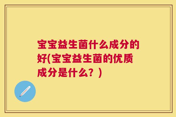 宝宝益生菌什么成分的好(宝宝益生菌的优质成分是什么？)