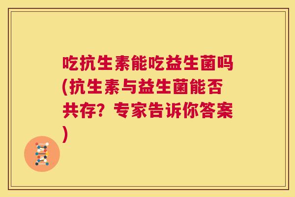 吃抗生素能吃益生菌吗(抗生素与益生菌能否共存？专家告诉你答案)