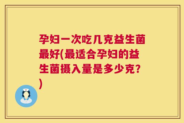 孕妇一次吃几克益生菌最好(最适合孕妇的益生菌摄入量是多少克？)