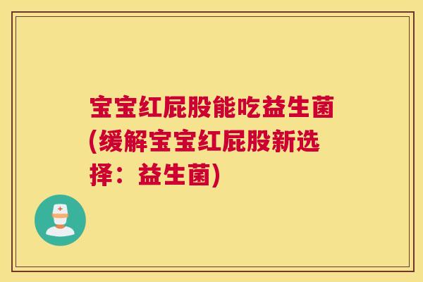 宝宝红屁股能吃益生菌(缓解宝宝红屁股新选择：益生菌)