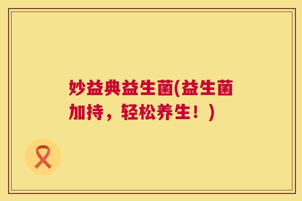 妙益典益生菌(益生菌加持，轻松养生！)