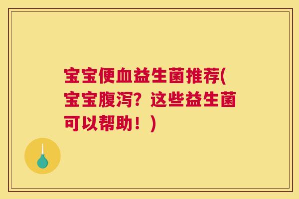 宝宝便血益生菌推荐(宝宝腹泻？这些益生菌可以帮助！)