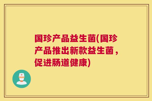 国珍产品益生菌(国珍产品推出新款益生菌，促进肠道健康)