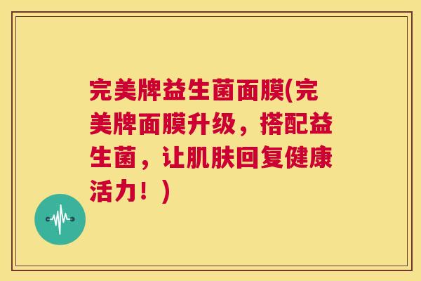 完美牌益生菌面膜(完美牌面膜升级，搭配益生菌，让肌肤回复健康活力！)