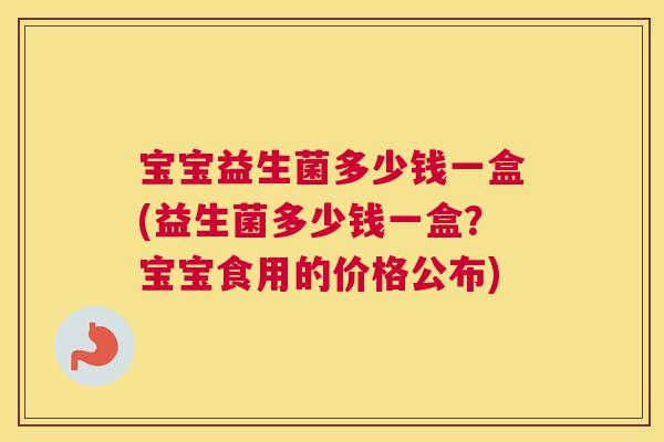 宝宝益生菌多少钱一盒(益生菌多少钱一盒？宝宝食用的价格公布)