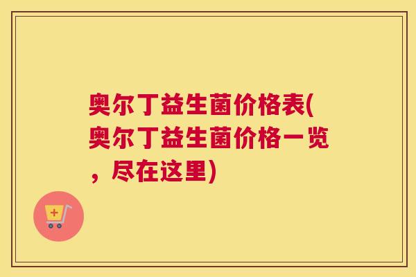 奥尔丁益生菌价格表(奥尔丁益生菌价格一览，尽在这里)