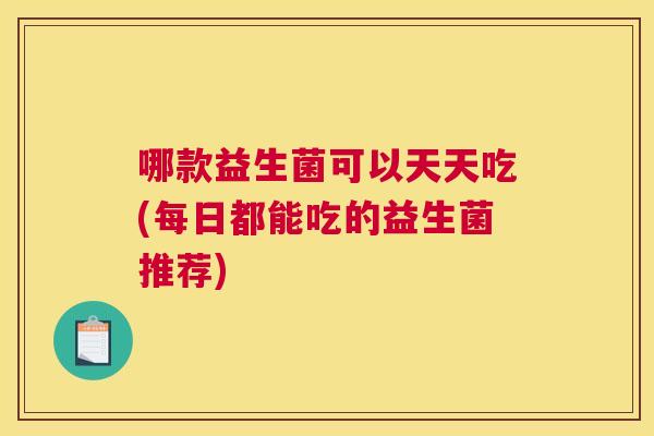 哪款益生菌可以天天吃(每日都能吃的益生菌推荐)