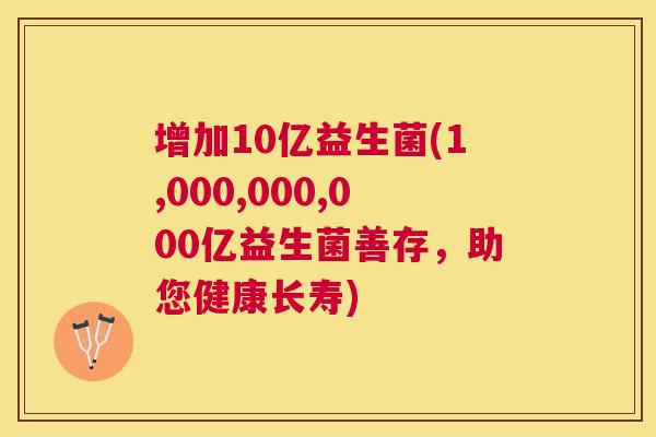 增加10亿益生菌(1,000,000,000亿益生菌善存，助您健康长寿)