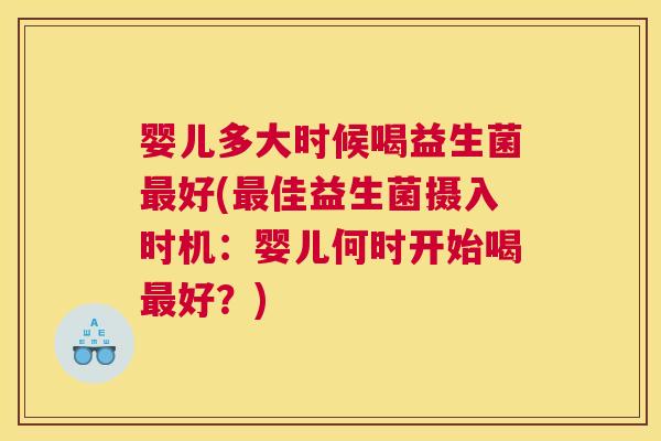 婴儿多大时候喝益生菌最好(最佳益生菌摄入时机：婴儿何时开始喝最好？)