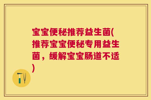 宝宝便秘推荐益生菌(推荐宝宝便秘专用益生菌，缓解宝宝肠道不适)