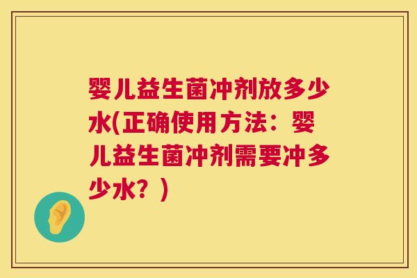 婴儿益生菌冲剂放多少水(正确使用方法：婴儿益生菌冲剂需要冲多少水？)