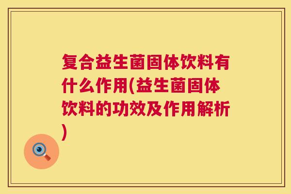 复合益生菌固体饮料有什么作用(益生菌固体饮料的功效及作用解析)