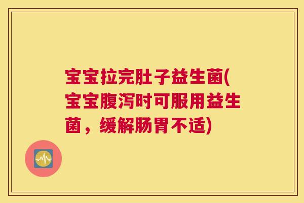 宝宝拉完肚子益生菌(宝宝腹泻时可服用益生菌，缓解肠胃不适)