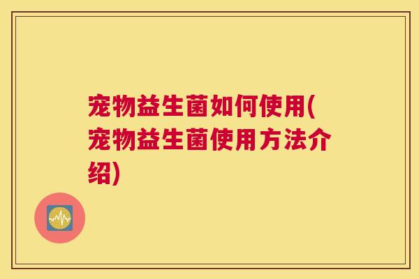 宠物益生菌如何使用(宠物益生菌使用方法介绍)