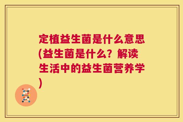 定植益生菌是什么意思(益生菌是什么？解读生活中的益生菌营养学)