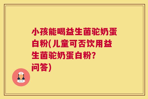 小孩能喝益生菌驼奶蛋白粉(儿童可否饮用益生菌驼奶蛋白粉？  问答)