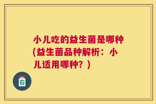 小儿吃的益生菌是哪种(益生菌品种解析：小儿适用哪种？)