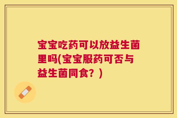 宝宝吃药可以放益生菌里吗(宝宝服药可否与益生菌同食？)