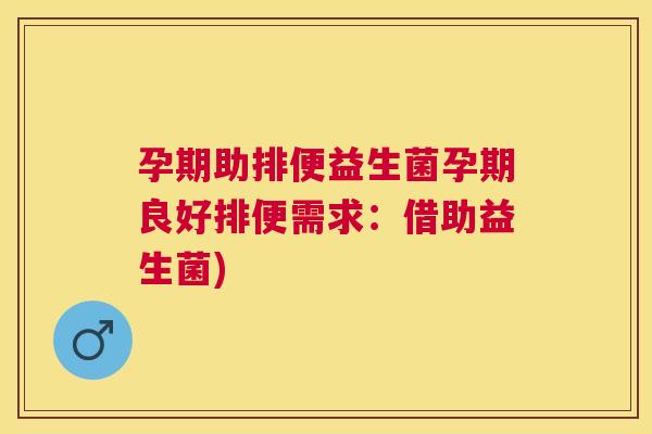 孕期助排便益生菌孕期良好排便需求：借助益生菌)
