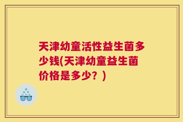天津幼童活性益生菌多少钱(天津幼童益生菌价格是多少？)