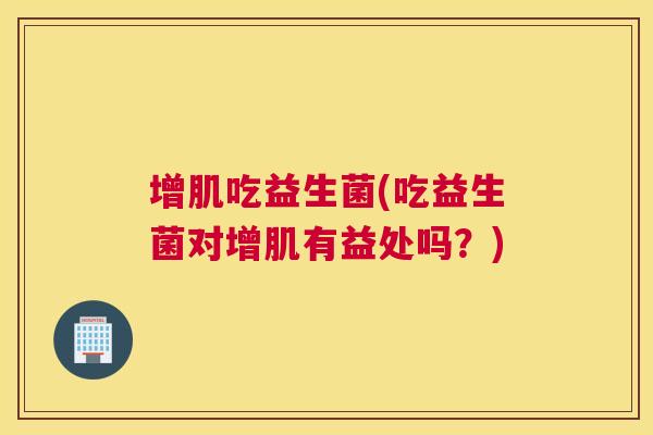 增肌吃益生菌(吃益生菌对增肌有益处吗？)