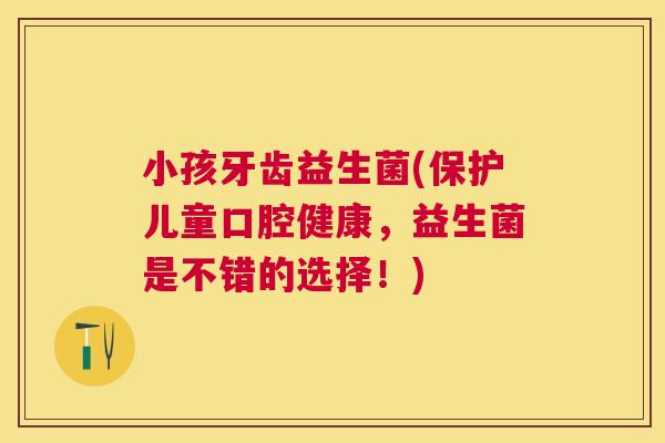 小孩牙齿益生菌(保护儿童口腔健康，益生菌是不错的选择！)