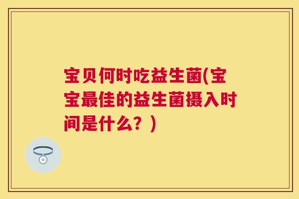 宝贝何时吃益生菌(宝宝最佳的益生菌摄入时间是什么？)