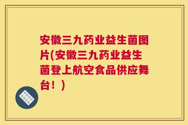 安徽三九药业益生菌图片(安徽三九药业益生菌登上航空食品供应舞台！)