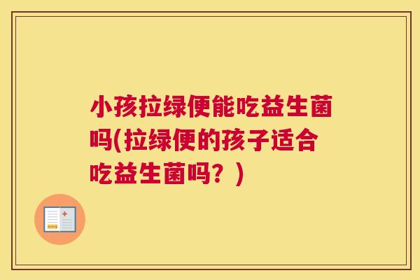 小孩拉绿便能吃益生菌吗(拉绿便的孩子适合吃益生菌吗？)