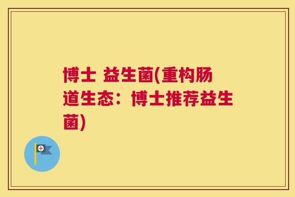 博士 益生菌(重构肠道生态：博士推荐益生菌)