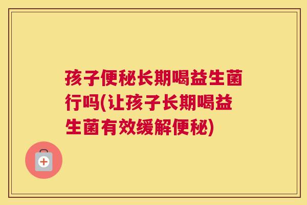 孩子便秘长期喝益生菌行吗(让孩子长期喝益生菌有效缓解便秘)