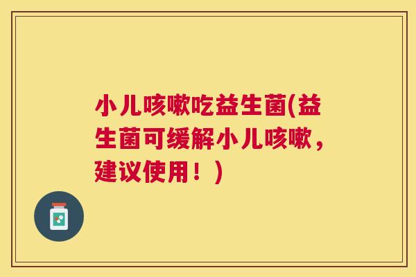 小儿咳嗽吃益生菌(益生菌可缓解小儿咳嗽，建议使用！)