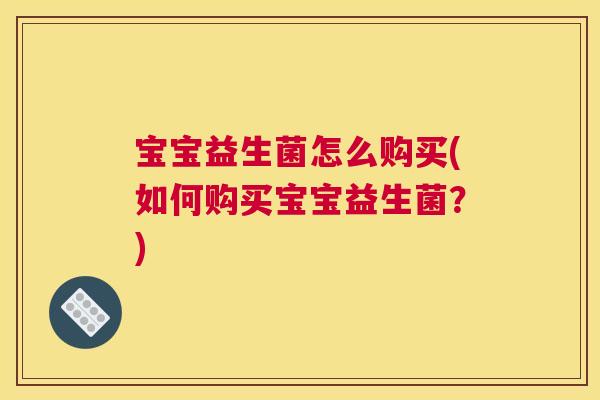 宝宝益生菌怎么购买(如何购买宝宝益生菌？)