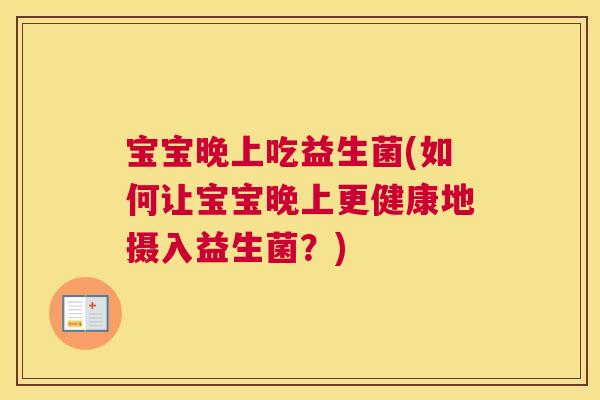 宝宝晚上吃益生菌(如何让宝宝晚上更健康地摄入益生菌？)