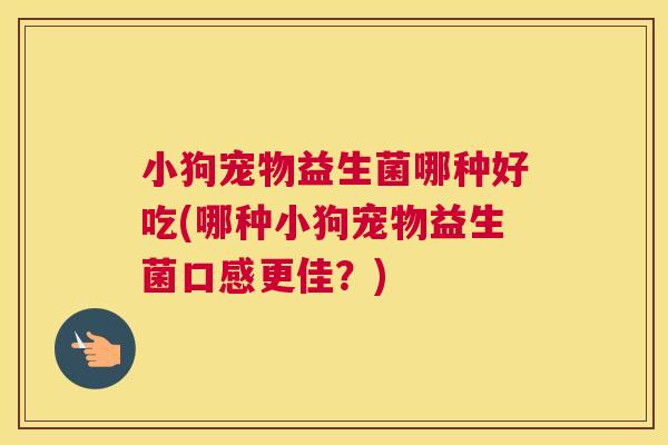 小狗宠物益生菌哪种好吃(哪种小狗宠物益生菌口感更佳？)