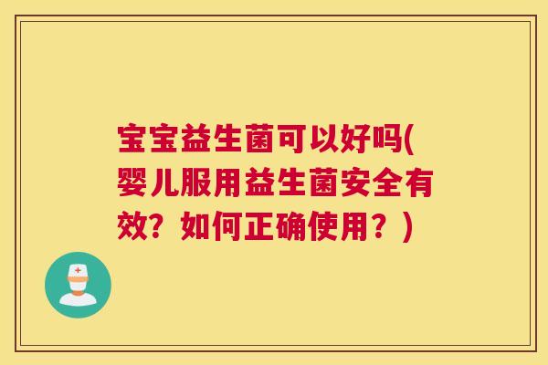宝宝益生菌可以好吗(婴儿服用益生菌安全有效？如何正确使用？)