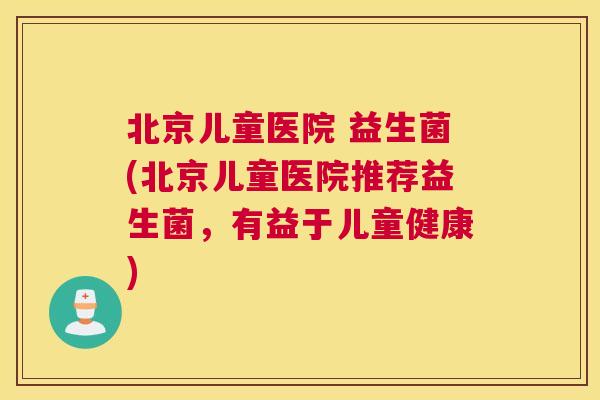北京儿童医院 益生菌(北京儿童医院推荐益生菌，有益于儿童健康)