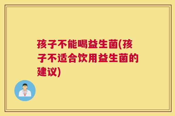 孩子不能喝益生菌(孩子不适合饮用益生菌的建议)