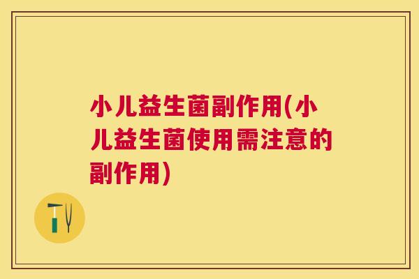 小儿益生菌副作用(小儿益生菌使用需注意的副作用)