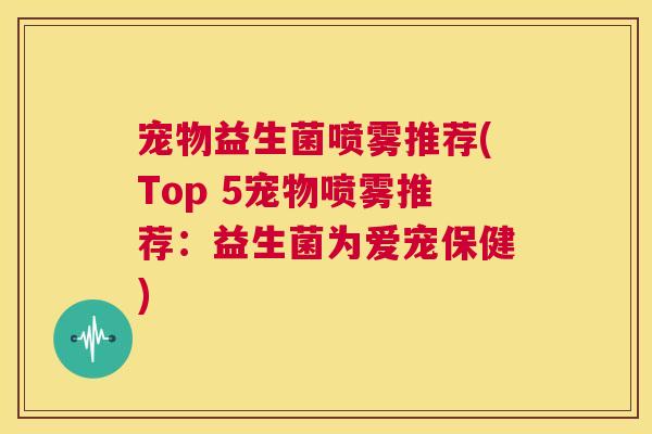 宠物益生菌喷雾推荐(Top 5宠物喷雾推荐：益生菌为爱宠保健)