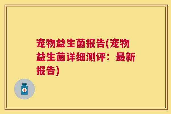 宠物益生菌报告(宠物益生菌详细测评：最新报告)