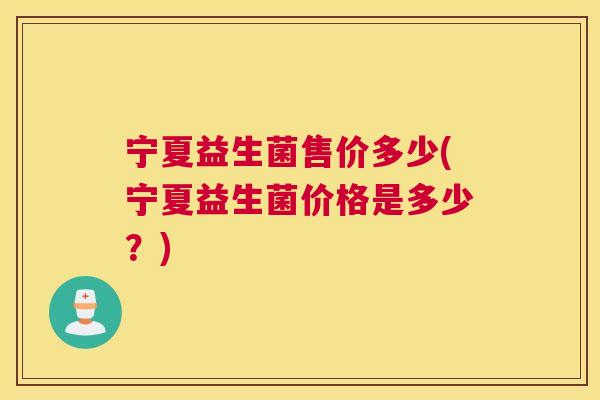 宁夏益生菌售价多少(宁夏益生菌价格是多少？)