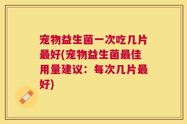 宠物益生菌一次吃几片最好(宠物益生菌最佳用量建议：每次几片最好)