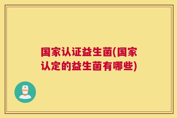 国家认证益生菌(国家认定的益生菌有哪些)