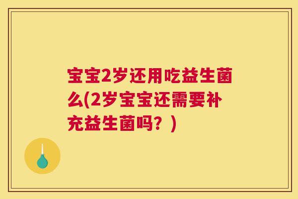 宝宝2岁还用吃益生菌么(2岁宝宝还需要补充益生菌吗？)
