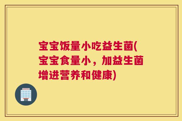 宝宝饭量小吃益生菌(宝宝食量小，加益生菌增进营养和健康)
