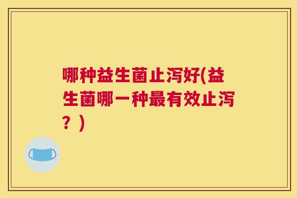 哪种益生菌止泻好(益生菌哪一种最有效止泻？)
