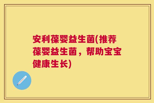 安利葆婴益生菌(推荐葆婴益生菌，帮助宝宝健康生长)