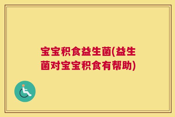 宝宝积食益生菌(益生菌对宝宝积食有帮助)